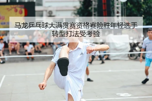 ma-long-ping-pang-qiu-da-man-guan-sai-zi-ge-sai-xian-sheng-nian-qing-xuan-shou-zhuan-xing-da-fa-shou-kao-yan-1-778.jpg